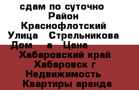 сдам по суточно  › Район ­ Краснофлотский › Улица ­ Стрельникова › Дом ­ 6а › Цена ­ 1 500 - Хабаровский край, Хабаровск г. Недвижимость » Квартиры аренда посуточно   . Хабаровский край